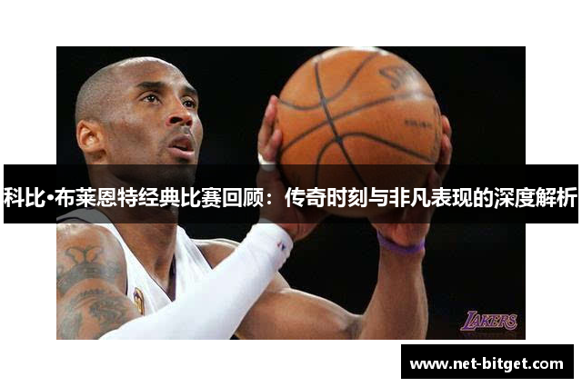 科比·布莱恩特经典比赛回顾：传奇时刻与非凡表现的深度解析