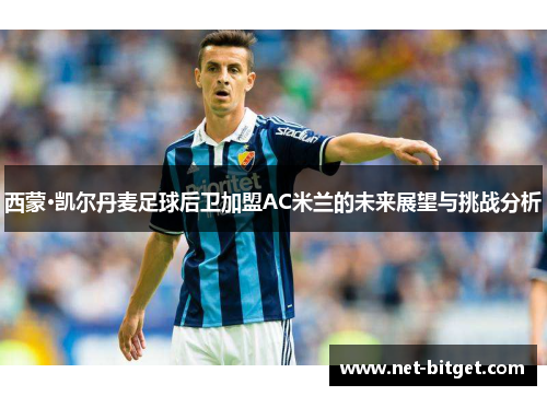 西蒙·凯尔丹麦足球后卫加盟AC米兰的未来展望与挑战分析