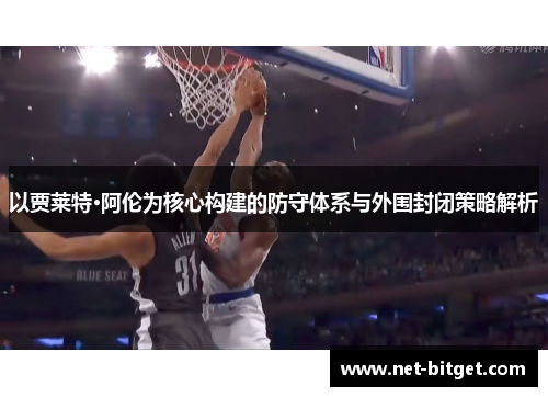 以贾莱特·阿伦为核心构建的防守体系与外围封闭策略解析