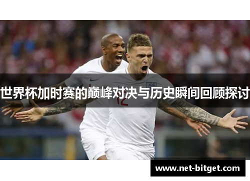 世界杯加时赛的巅峰对决与历史瞬间回顾探讨