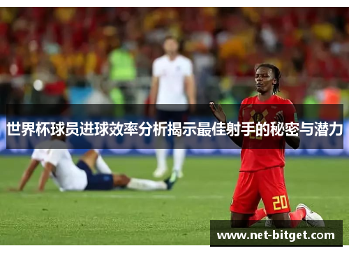 世界杯球员进球效率分析揭示最佳射手的秘密与潜力