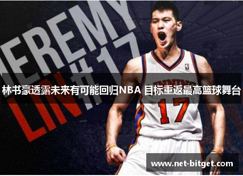 林书豪透露未来有可能回归NBA 目标重返最高篮球舞台